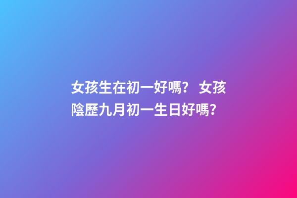 女孩生在初一好嗎？ 女孩陰歷九月初一生日好嗎？-第1張-觀點-玄機派